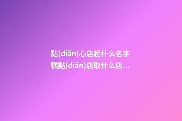 點(diǎn)心店起什么名字 糕點(diǎn)店取什么店名好聽-第1張-店鋪起名-玄機(jī)派
